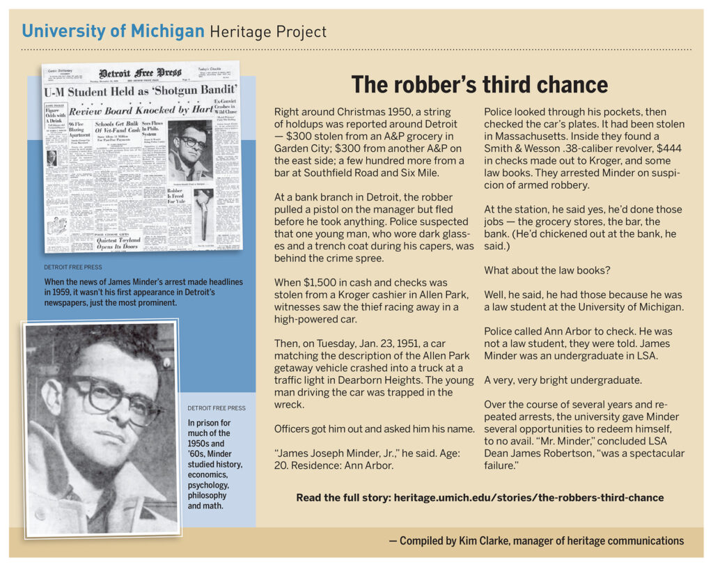 Right around Christmas 1950, a string of hold-ups were reported around Detroit. The culprit turned out to be 20-year-old James Minder, a very bright undergraduate in LSA. Over the course of several years and repeated arrests, the university gave Minder several opportunities to redeem himself, to no avail.