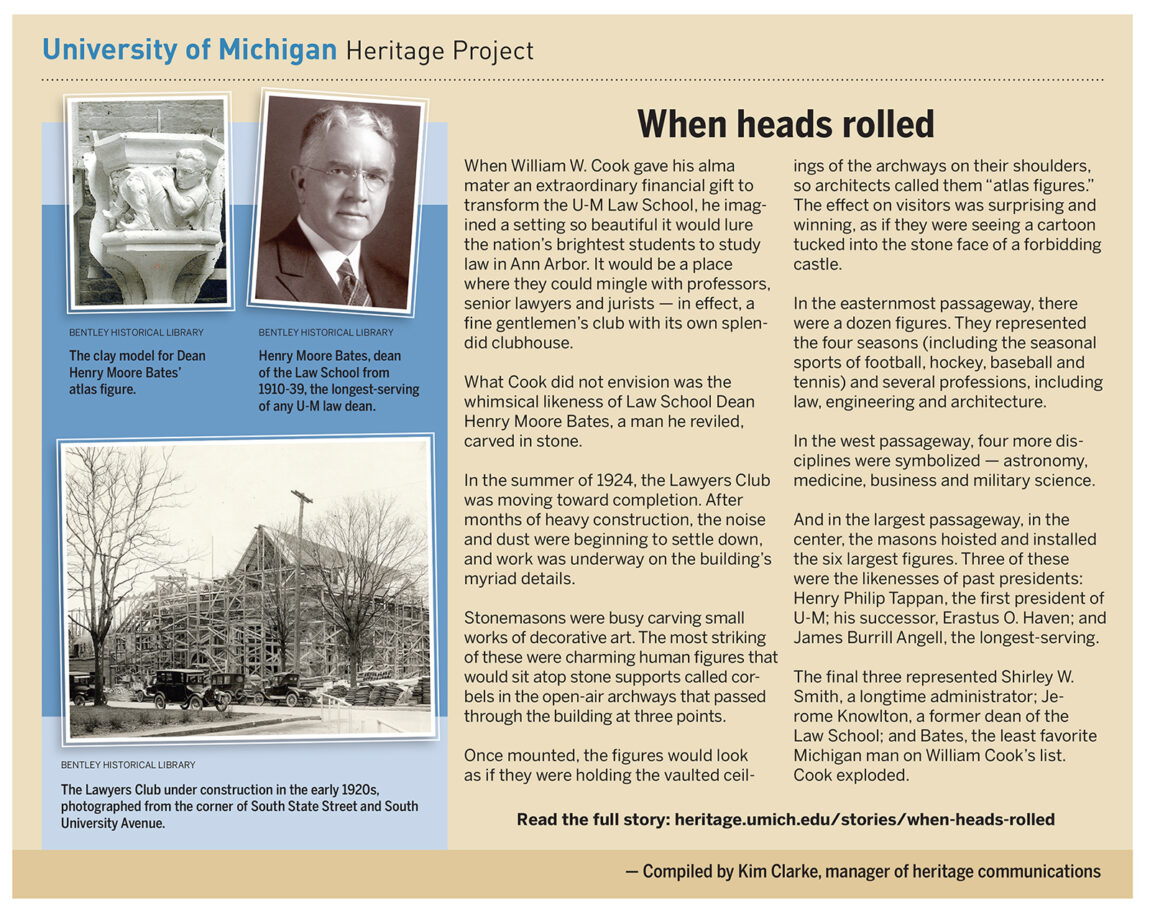When William W. Cook gave his alma mater an extraordinary financial gift to transform the Law School, he imagined a setting so beautiful it would lure the nation’s brightest students to study law in Ann Arbor. What he did not envision was the whimsical likeness of Dean Henry Moore Bates, a man he reviled, carved in stone.