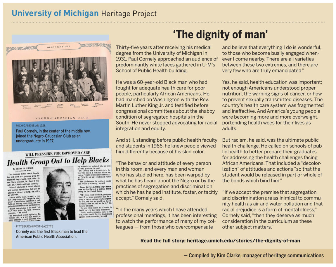 Thirty-five years after receiving his medical degree from Michigan in 1931, Paul Cornely called on schools of public health to better prepare their graduates for addressing the health challenges facing African Americans. Health education was important, but racism, he said, was the ultimate public health challenge.